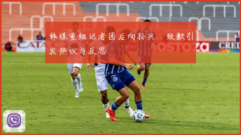 韩媒重组记者团后向孙兴慜致歉引发热议与反思