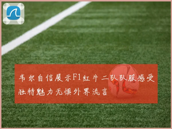 韦尔自信展示F1红牛二队队服感受独特魅力无惧外界流言