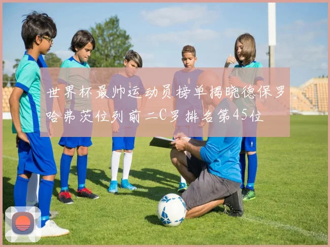 世界杯最帅运动员榜单揭晓德保罗哈弗茨位列前二C罗排名第45位