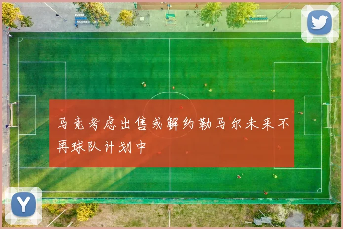 马竞考虑出售或解约勒马尔未来不再球队计划中