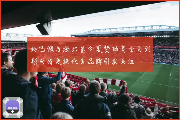 姆巴佩与谢尔基今夏赞助商合同到期或将更换代言品牌引发关注