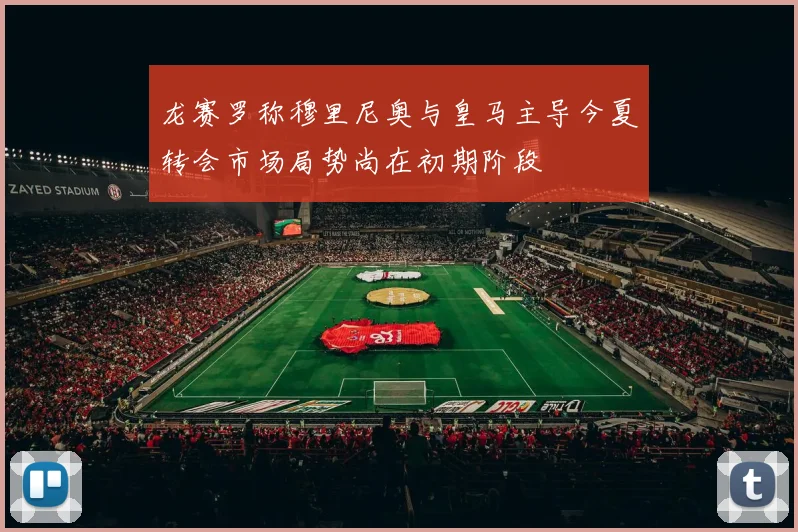 龙赛罗称穆里尼奥与皇马主导今夏转会市场局势尚在初期阶段