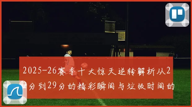 2025-26赛季十大惊天逆转解析从22分到29分的精彩瞬间与垃圾时间的真实定义