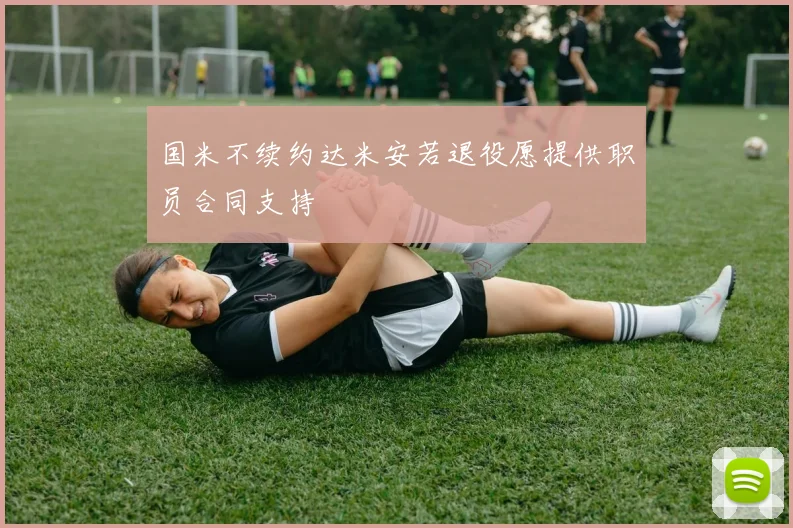 国米不续约达米安若退役愿提供职员合同支持