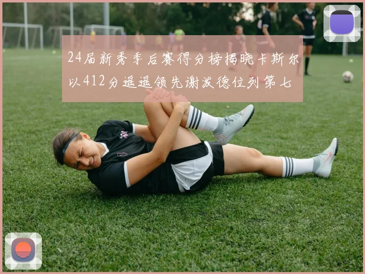 24届新秀季后赛得分榜揭晓卡斯尔以412分遥遥领先谢泼德位列第七