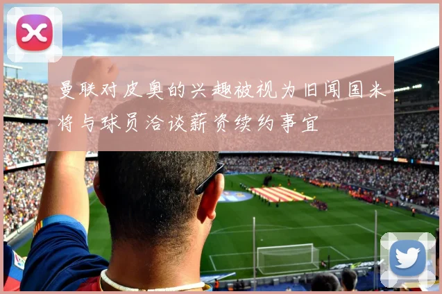 曼联对皮奥的兴趣被视为旧闻国米将与球员洽谈薪资续约事宜