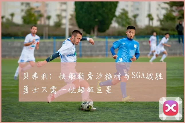 贝弗利:快船新秀沙梅特与SGA战胜勇士只需一位超级巨星