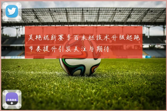 吴艳妮新赛季百米栏技术升级起跑节奏提升引发关注与期待