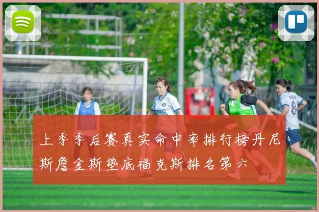 上季季后赛真实命中率排行榜丹尼斯詹金斯垫底福克斯排名第六
